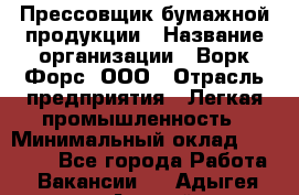 Прессовщик бумажной продукции › Название организации ­ Ворк Форс, ООО › Отрасль предприятия ­ Легкая промышленность › Минимальный оклад ­ 27 000 - Все города Работа » Вакансии   . Адыгея респ.,Адыгейск г.